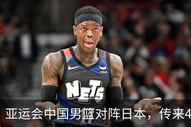 亚运会中国男篮对阵日本，传来4好消息和2坏消息，男篮赢球有戏